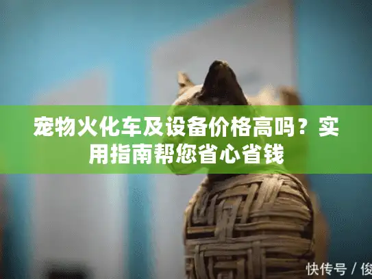 宠物火化车及设备价格高吗？实用指南帮您省心省钱