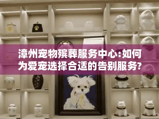 漳州宠物殡葬服务中心:如何为爱宠选择合适的告别服务?