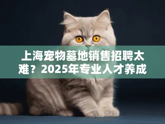 上海宠物墓地销售招聘太难？2025年专业人才养成计划启动