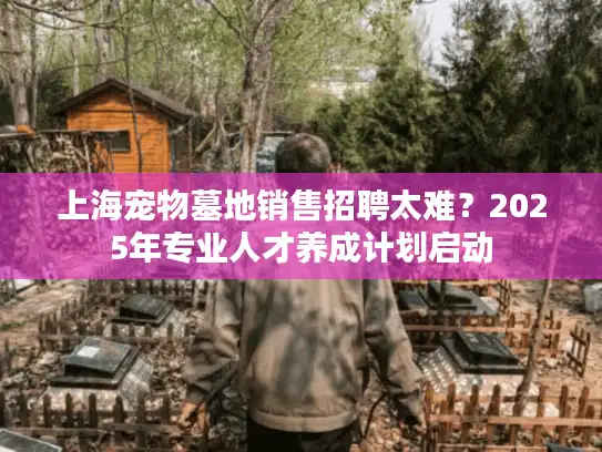 上海宠物墓地销售招聘太难？2025年专业人才养成计划启动