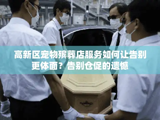 高新区宠物殡葬店服务如何让告别更体面？告别仓促的遗憾