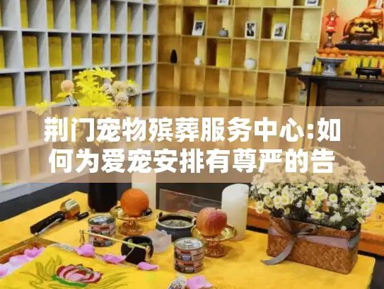 荆门宠物殡葬服务中心:如何为爱宠安排有尊严的告别仪式?
