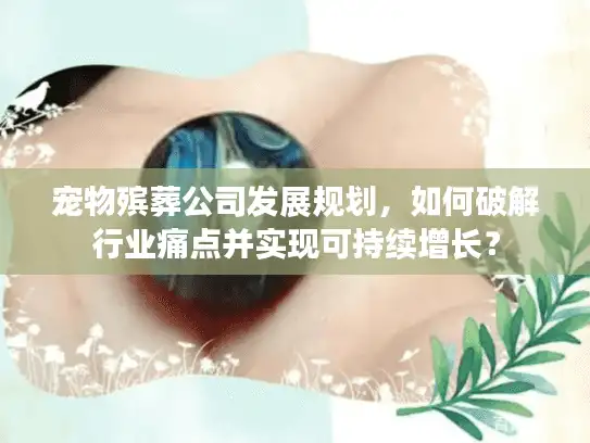 宠物殡葬公司发展规划，如何破解行业痛点并实现可持续增长？