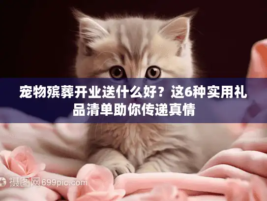 宠物殡葬开业送什么好？这6种实用礼品清单助你传递真情