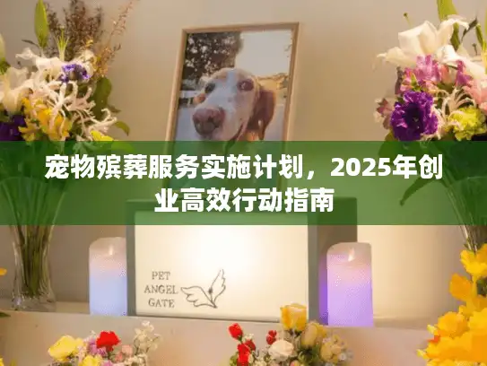 宠物殡葬服务实施计划，2025年创业高效行动指南