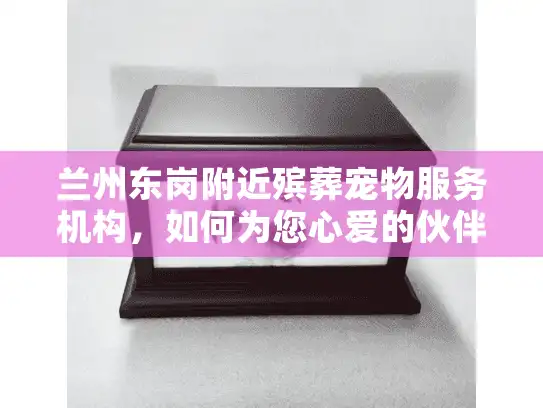 兰州东岗附近殡葬宠物服务机构，如何为您心爱的伙伴提供温暖告别