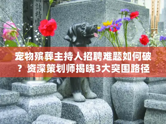宠物殡葬主持人招聘难题如何破？资深策划师揭晓3大突围路径