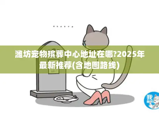 潍坊宠物殡葬中心地址在哪?2025年最新推荐(含地图路线)