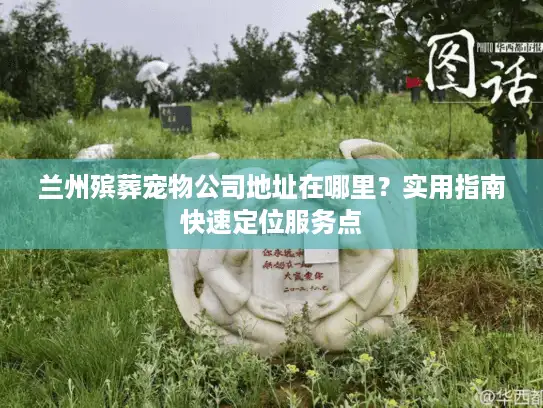 兰州殡葬宠物公司地址在哪里？实用指南快速定位服务点