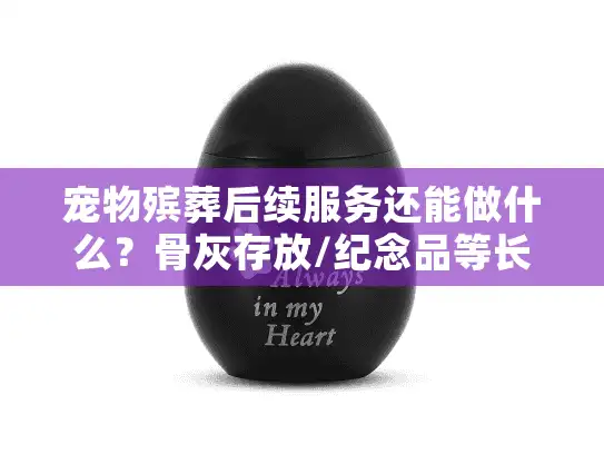 宠物殡葬后续服务还能做什么？骨灰存放/纪念品等长期关怀方案