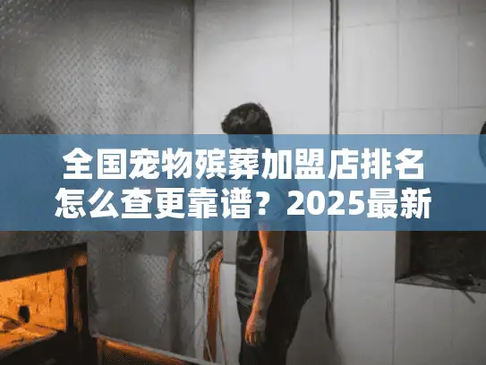 全国宠物殡葬加盟店排名怎么查更靠谱？2025最新避坑指南来了