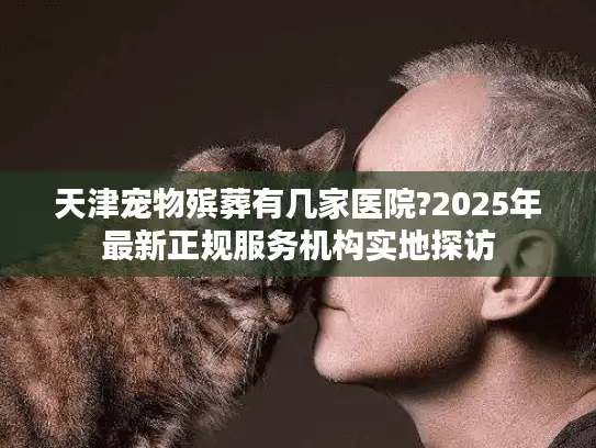 天津宠物殡葬有几家医院?2025年最新正规服务机构实地探访