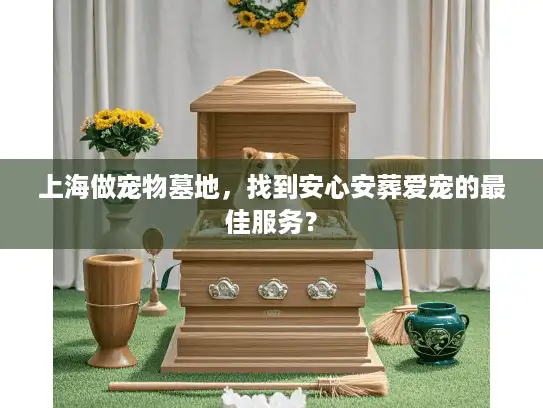 上海做宠物墓地，找到安心安葬爱宠的最佳服务？