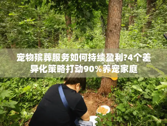宠物殡葬服务如何持续盈利?4个差异化策略打动90%养宠家庭