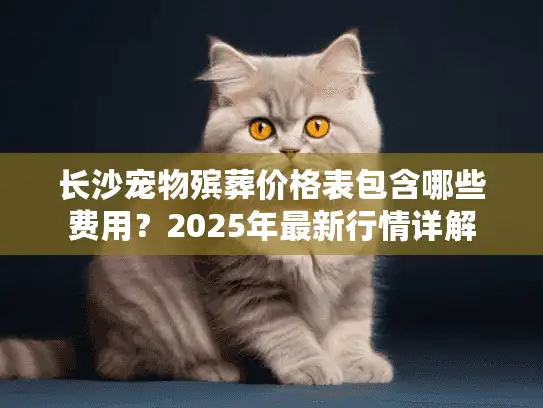 长沙宠物殡葬价格表包含哪些费用？2025年最新行情详解