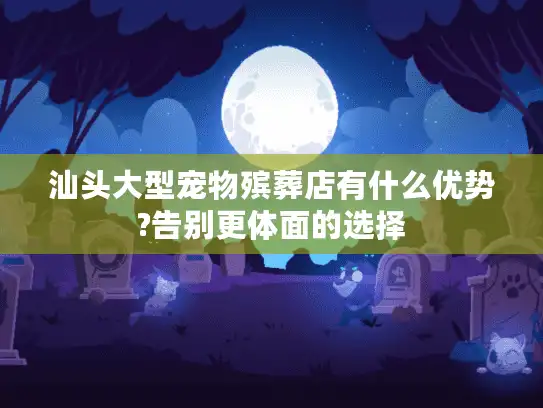 汕头大型宠物殡葬店有什么优势?告别更体面的选择