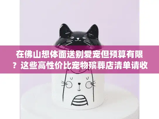 在佛山想体面送别爱宠但预算有限？这些高性价比宠物殡葬店清单请收好