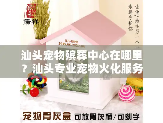 汕头宠物殡葬中心在哪里？汕头专业宠物火化服务地址查询指南