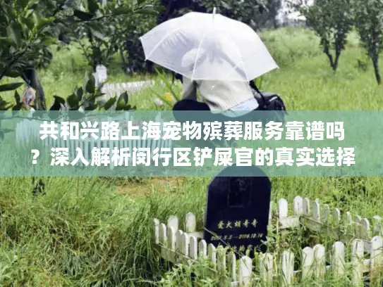 共和兴路上海宠物殡葬服务靠谱吗？深入解析闵行区铲屎官的真实选择