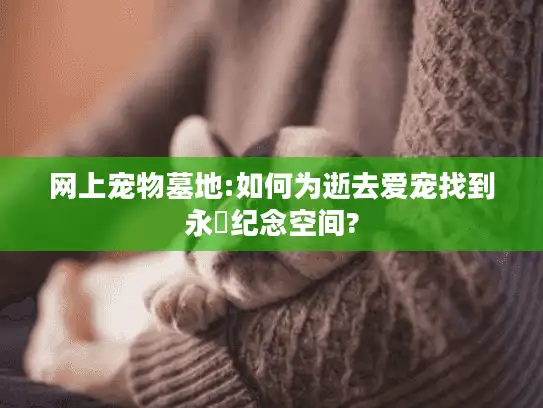 网上宠物墓地:如何为逝去爱宠找到永恆纪念空间?
