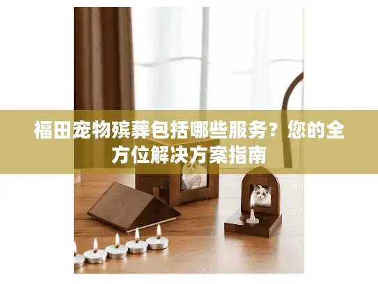福田宠物殡葬包括哪些服务？您的全方位解决方案指南