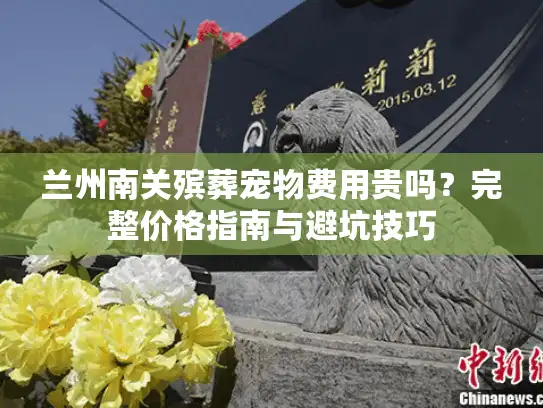 兰州南关殡葬宠物费用贵吗？完整价格指南与避坑技巧