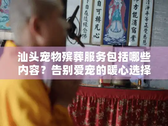 汕头宠物殡葬服务包括哪些内容？告别爱宠的暖心选择