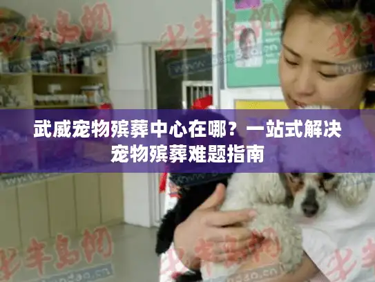 武威宠物殡葬中心在哪？一站式解决宠物殡葬难题指南