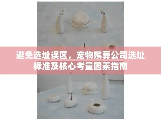 避免选址误区，宠物殡葬公司选址标准及核心考量因素指南