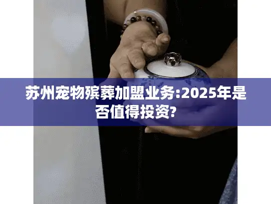 苏州宠物殡葬加盟业务:2025年是否值得投资?