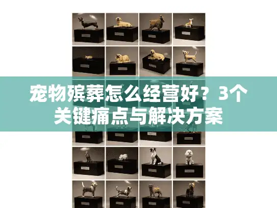 宠物殡葬怎么经营好？3个关键痛点与解决方案