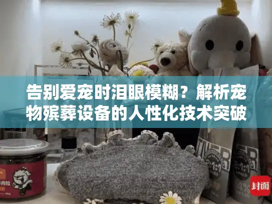 告别爱宠时泪眼模糊？解析宠物殡葬设备的人性化技术突破