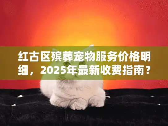 红古区殡葬宠物服务价格明细，2025年最新收费指南？