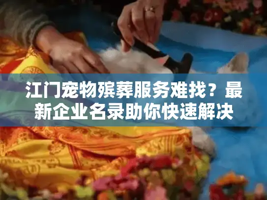 江门宠物殡葬服务难找？最新企业名录助你快速解决