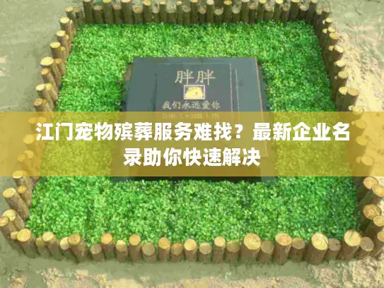江门宠物殡葬服务难找？最新企业名录助你快速解决