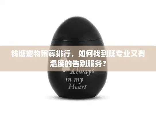 钱塘宠物殡葬排行，如何找到既专业又有温度的告别服务？