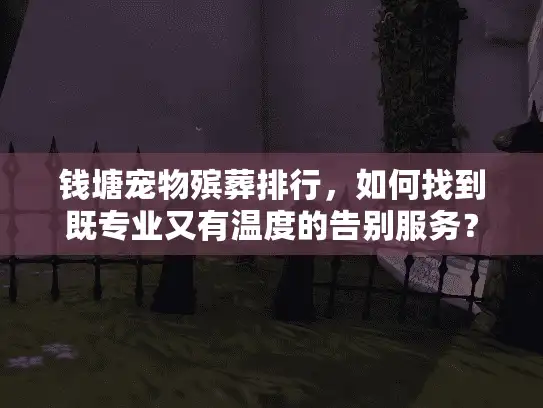 钱塘宠物殡葬排行，如何找到既专业又有温度的告别服务？