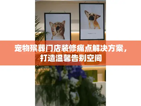 宠物殡葬门店装修痛点解决方案，打造温馨告别空间