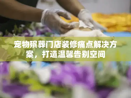 宠物殡葬门店装修痛点解决方案，打造温馨告别空间