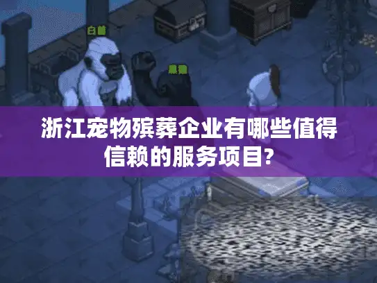 浙江宠物殡葬企业有哪些值得信赖的服务项目?