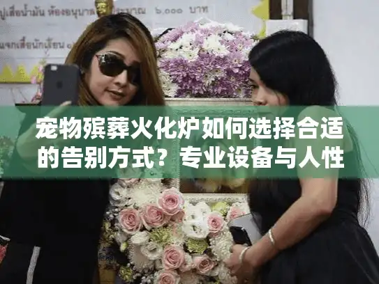 宠物殡葬火化炉如何选择合适的告别方式？专业设备与人性化服务全解析