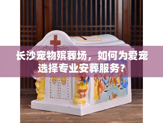 长沙宠物殡葬场，如何为爱宠选择专业安葬服务？
