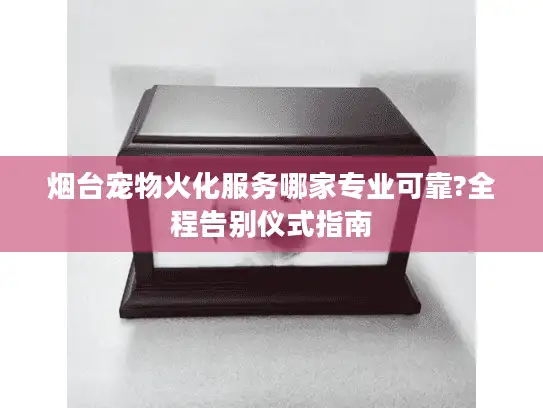 烟台宠物火化服务哪家专业可靠?全程告别仪式指南