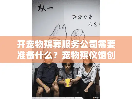 开宠物殡葬服务公司需要准备什么？宠物殡仪馆创业全流程指南