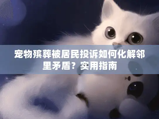 宠物殡葬被居民投诉如何化解邻里矛盾？实用指南