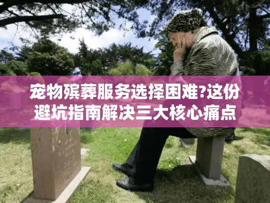 宠物殡葬服务选择困难?这份避坑指南解决三大核心痛点