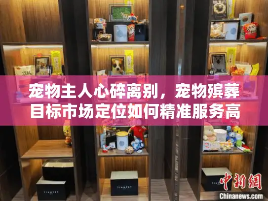 宠物主人心碎离别，宠物殡葬目标市场定位如何精准服务高需求客户