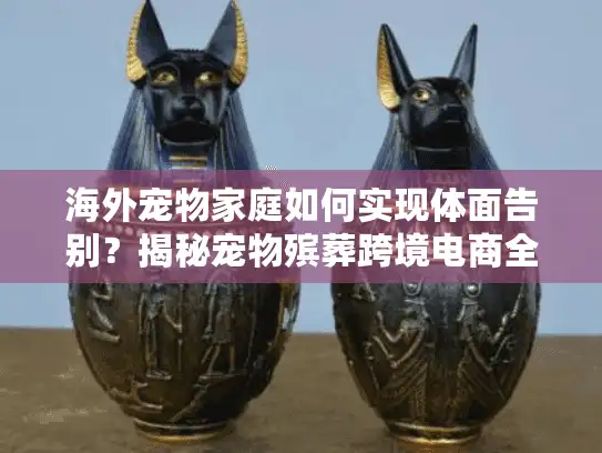 海外宠物家庭如何实现体面告别？揭秘宠物殡葬跨境电商全流程服务