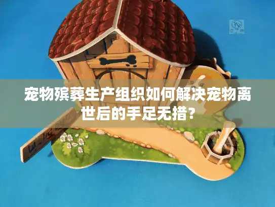 宠物殡葬生产组织如何解决宠物离世后的手足无措？