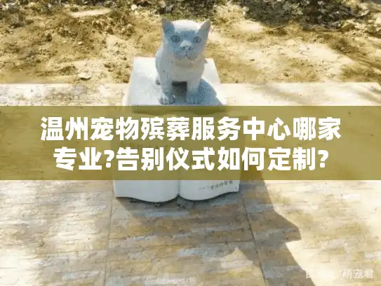 温州宠物殡葬服务中心哪家专业?告别仪式如何定制?